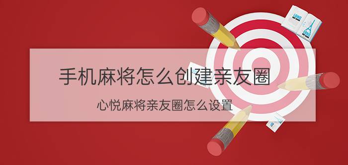 手机麻将怎么创建亲友圈 心悦麻将亲友圈怎么设置？